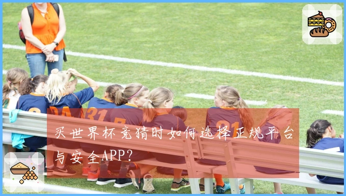 买世界杯竞猜时如何选择正规平台与安全APP？