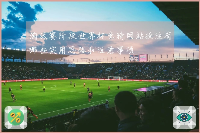 淘汰赛阶段世界杯竞猜网站投注有哪些实用思路和注意事项