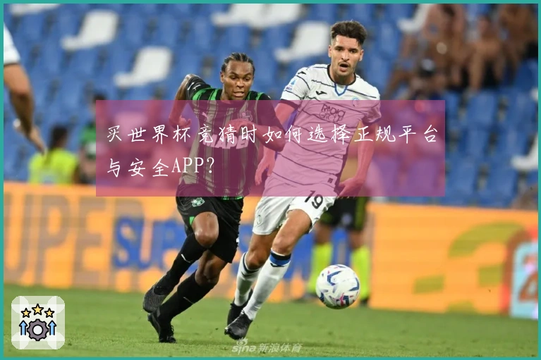 买世界杯竞猜时如何选择正规平台与安全APP？