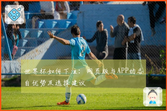 世界杯如何下注：网页版与APP的各自优势及选择建议