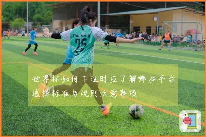 世界杯如何下注时应了解哪些平台选择标准与规则注意事项
